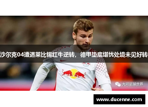 沙尔克04遭遇莱比锡红牛逆转，德甲垫底堪忧处境未见好转