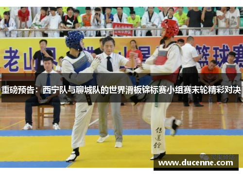 重磅预告：西宁队与聊城队的世界滑板锦标赛小组赛末轮精彩对决