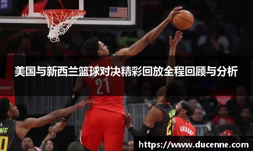 美国与新西兰篮球对决精彩回放全程回顾与分析